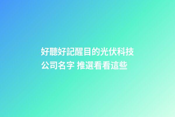 好聽好記醒目的光伏科技公司名字 推選看看這些-第1張-公司起名-玄機派